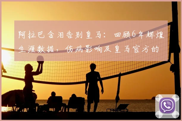 阿拉巴含泪告别皇马：回顾6年辉煌生涯数据，伤病影响及皇马官方的深情送别