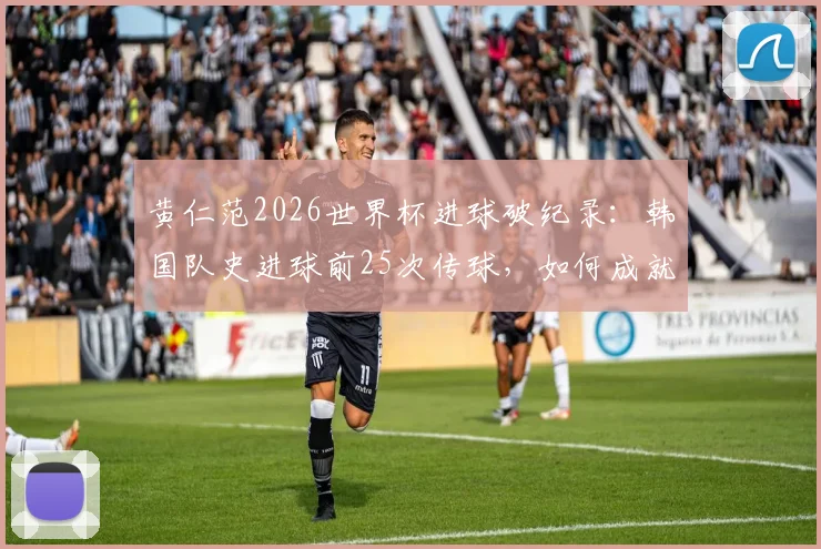 黄仁范2026世界杯进球破纪录:韩国队史进球前25次传球,如何成就关键一击