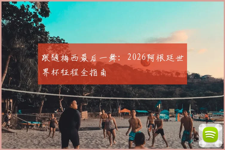跟随梅西最后一舞:2026阿根廷世界杯征程全指南