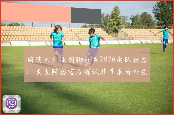 前澳大利亚国脚杜克2026离队动态:麦克阿瑟官方确认其寻求海外发展,潜在下家分析与影响解读