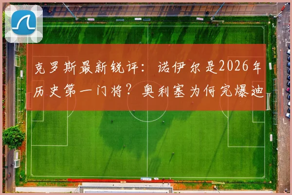 克罗斯最新锐评：诺伊尔是2026年历史第一门将？奥利塞为何完爆迪亚斯