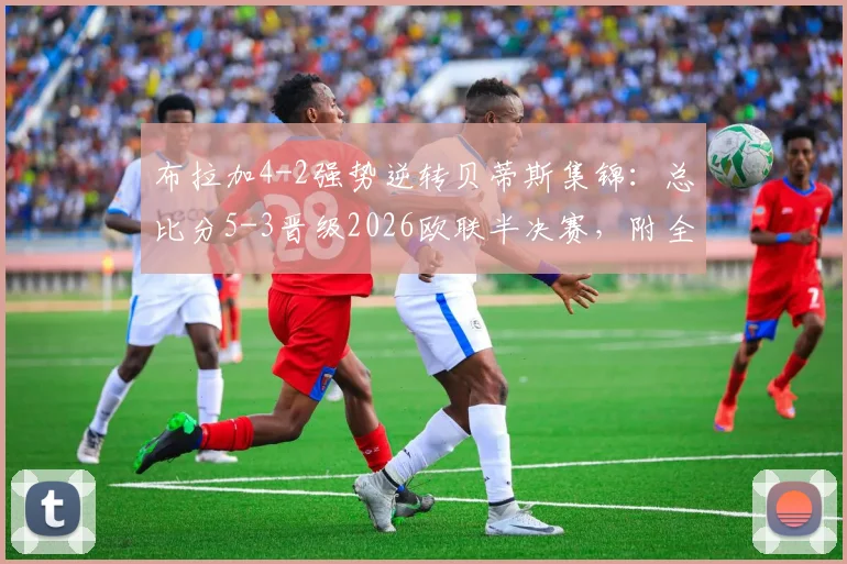 布拉加4-2强势逆转贝蒂斯集锦:总比分5-3晋级2026欧联半决赛,附全场录像回放与晋级深度解析