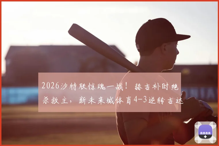 2026沙特联惊魂一战!赫吉补时绝杀救主,新未来城体育4-3逆转吉达联合全场视频集锦回顾