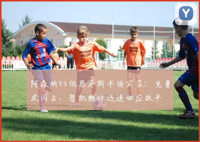 阿森纳vs伯恩茅斯半场实录:克鲁皮闪击,哲凯赖什迅速回应扳平