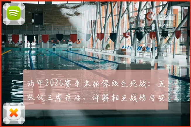 西甲2026赛季末轮保级生死战：五队仅三席存活，详解相互战绩与安全分数