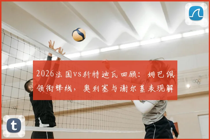 2026法国vs科特迪瓦回顾：姆巴佩领衔锋线，奥利塞与谢尔基表现解析，附历史交锋战绩