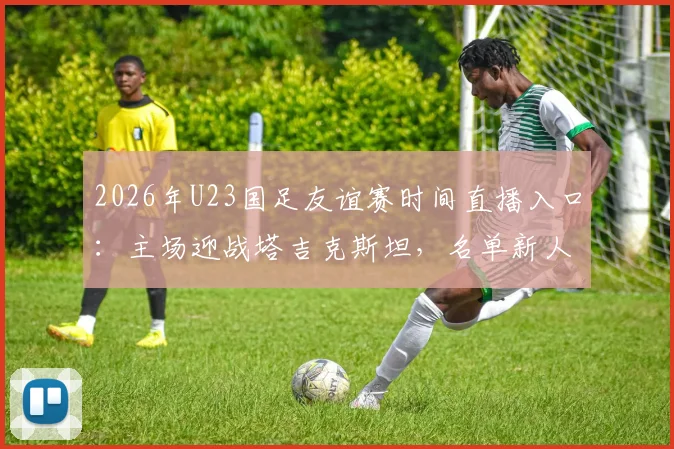 2026年U23国足友谊赛时间直播入口：主场迎战塔吉克斯坦，名单新人解析、对手近况与比分预测全览