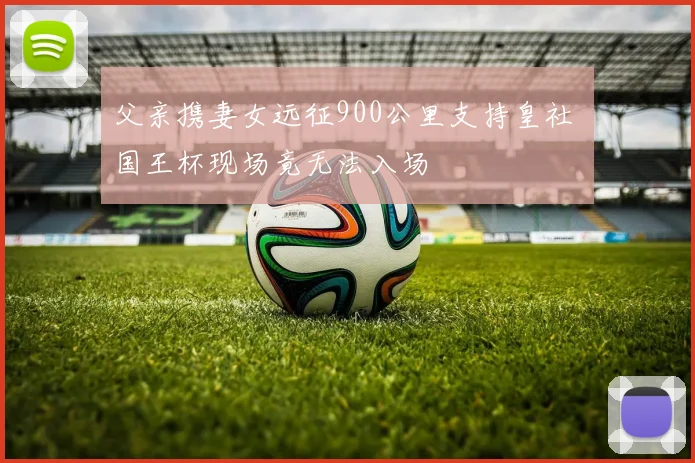父亲携妻女远征900公里支持皇社 国王杯现场竟无法入场