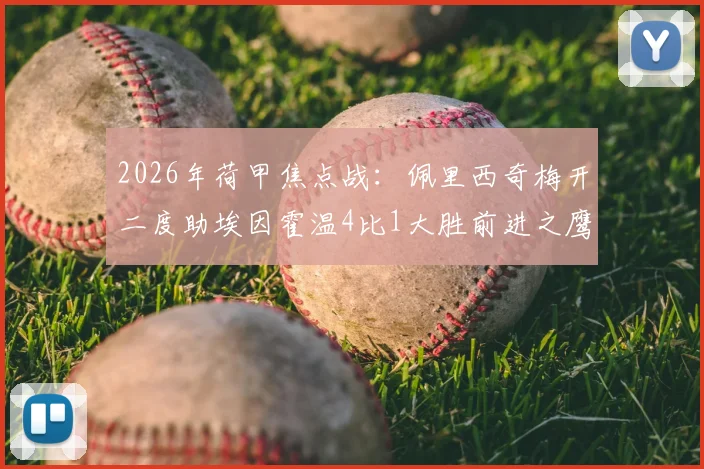 2026年荷甲焦点战:佩里西奇梅开二度助埃因霍温4比1大胜前进之鹰,赛后深度复盘