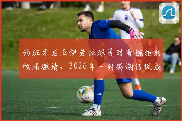 西班牙后卫伊劳拉球员时曾婉拒利物浦邀请，2026年一封感谢信促成双方合作