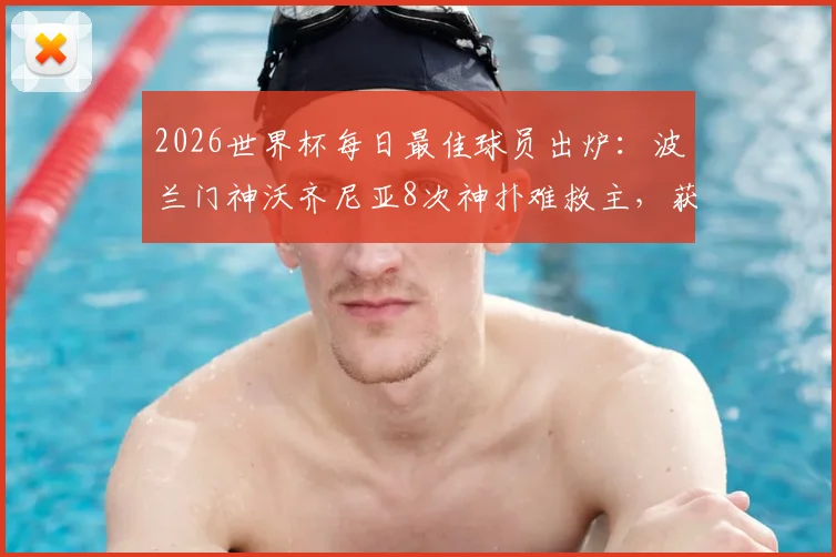 2026世界杯每日最佳球员出炉：波兰门神沃齐尼亚8次神扑难救主，获评全场之星