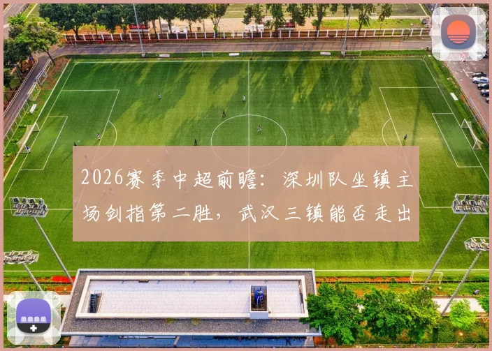 2026赛季中超前瞻:深圳队坐镇主场剑指第二胜,武汉三镇能否走出积分清零泥潭?