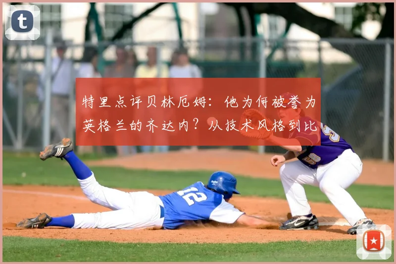 特里点评贝林厄姆：他为何被誉为英格兰的齐达内？从技术风格到比赛主宰力，解读新一代中场核心的崛起之路