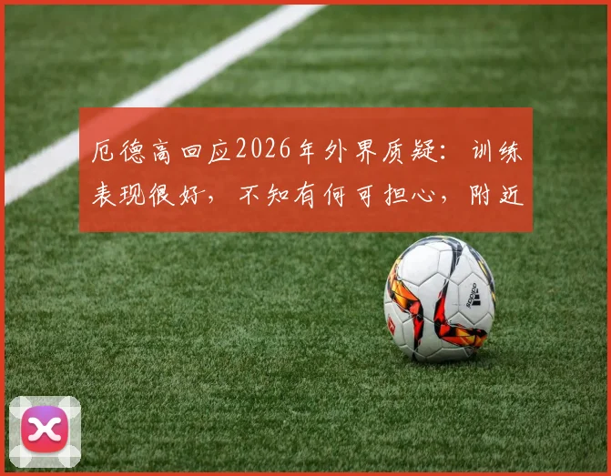 厄德高回应2026年外界质疑:训练表现很好,不知有何可担心,附近期状态与传闻解析