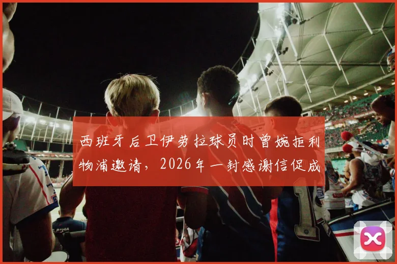 西班牙后卫伊劳拉球员时曾婉拒利物浦邀请,2026年一封感谢信促成双方合作