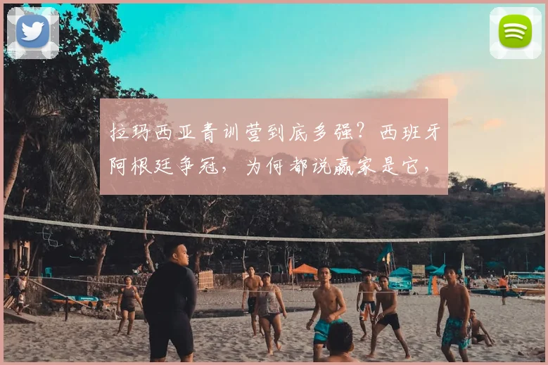 拉玛西亚青训营到底多强？西班牙阿根廷争冠，为何都说赢家是它，附顶尖青训成功秘诀