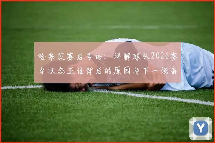 哈弗茨赛后专访：详解球队2026赛季状态正佳背后的原因与下一场备战策略