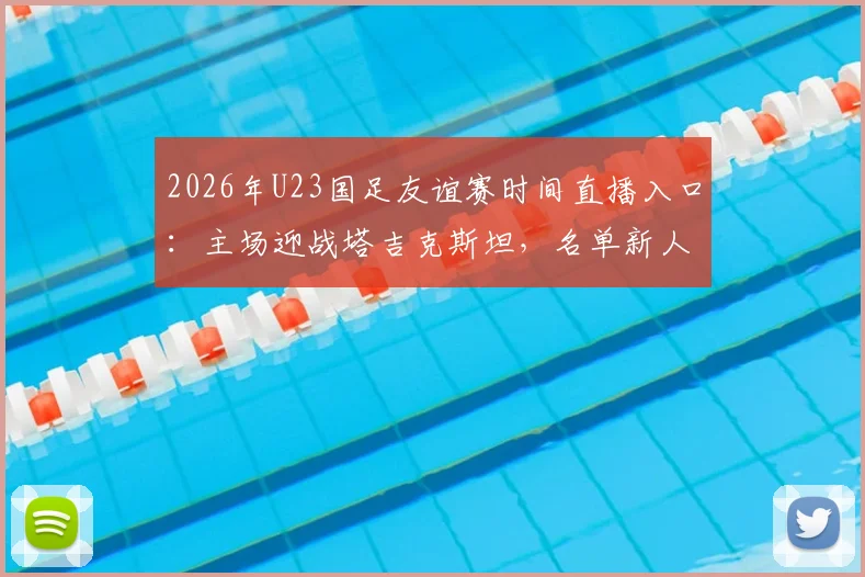 2026年U23国足友谊赛时间直播入口：主场迎战塔吉克斯坦，名单新人解析、对手近况与比分预测全览