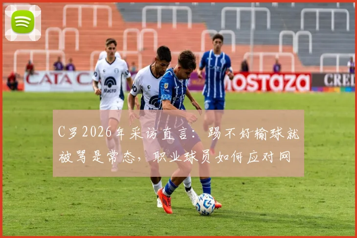 C罗2026年采访直言:踢不好输球就被骂是常态,职业球员如何应对网络攻击与舆论压力?