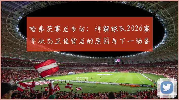 哈弗茨赛后专访：详解球队2026赛季状态正佳背后的原因与下一场备战策略