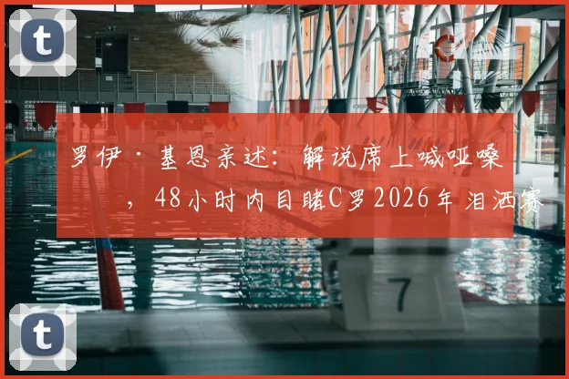 罗伊·基恩亲述:解说席上喊哑嗓子,48小时内目睹C罗2026年泪洒赛场与梅西喜极而泣