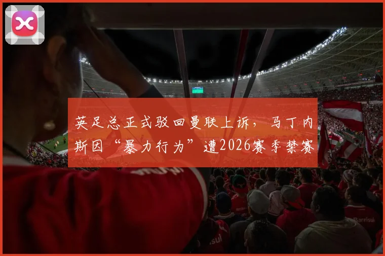 英足总正式驳回曼联上诉，马丁内斯因“暴力行为”遭2026赛季禁赛3场对红魔有何影响