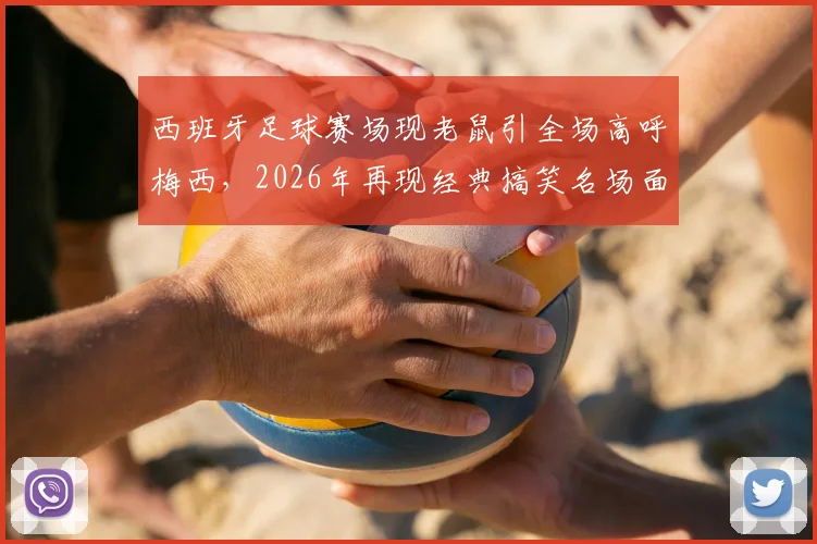 西班牙足球赛场现老鼠引全场高呼梅西，2026年再现经典搞笑名场面回顾与解析