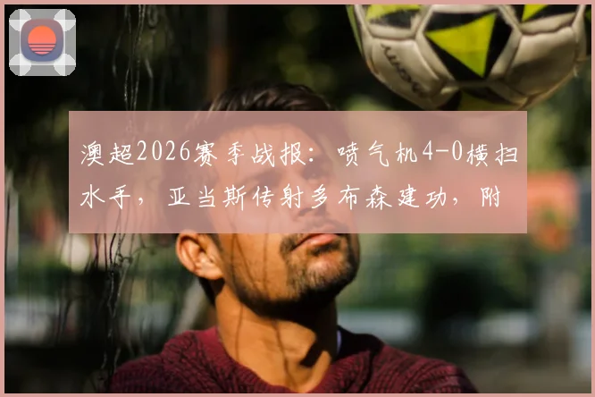 澳超2026赛季战报：喷气机4-0横扫水手，亚当斯传射多布森建功，附全场录像回放链接
