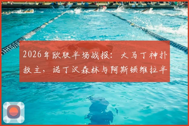 2026年欧联半场战报：大马丁神扑救主，诺丁汉森林与阿斯顿维拉半场互交白卷，关键数据与战术解析