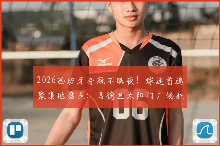 2026西班牙夺冠不眠夜!球迷首选聚集地盘点:马德里太阳门广场狂欢指南及庆祝活动全记录