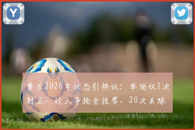费兰2026年状态引热议:单场仅1次射正,过人争抢全挂零,20次丢球权背后问题解析