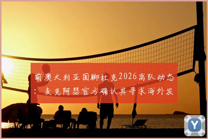 前澳大利亚国脚杜克2026离队动态：麦克阿瑟官方确认其寻求海外发展，潜在下家分析与影响解读
