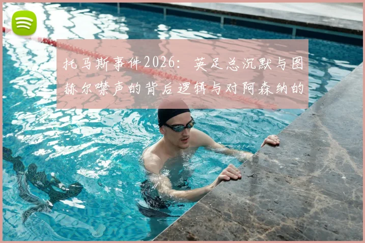 托马斯事件2026：英足总沉默与图赫尔噤声的背后逻辑与对阿森纳的潜在影响分析