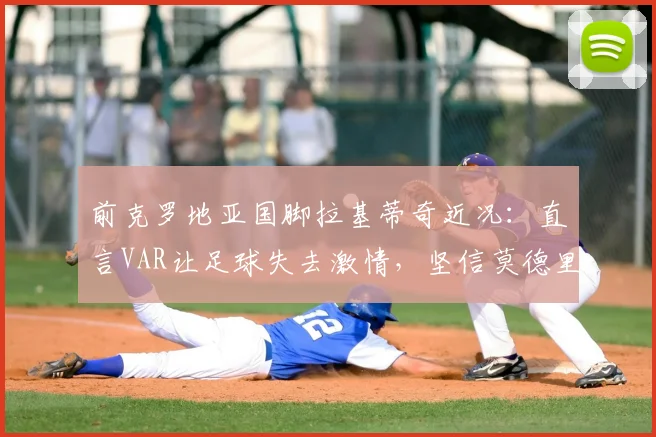 前克罗地亚国脚拉基蒂奇近况：直言VAR让足球失去激情，坚信莫德里奇状态能踢到2026年