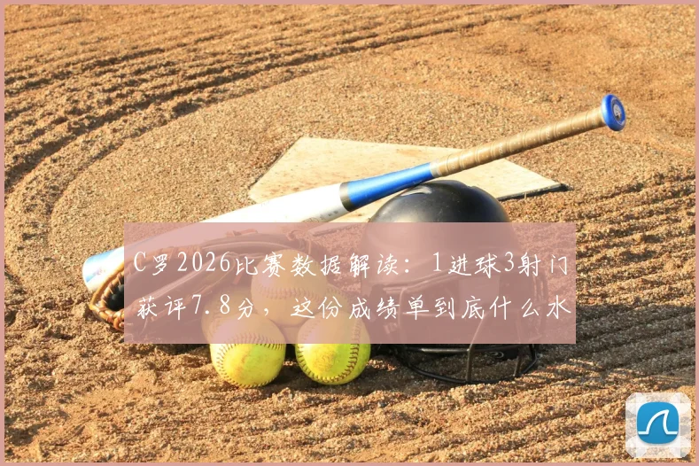 C罗2026比赛数据解读:1进球3射门获评7.8分,这份成绩单到底什么水平?
