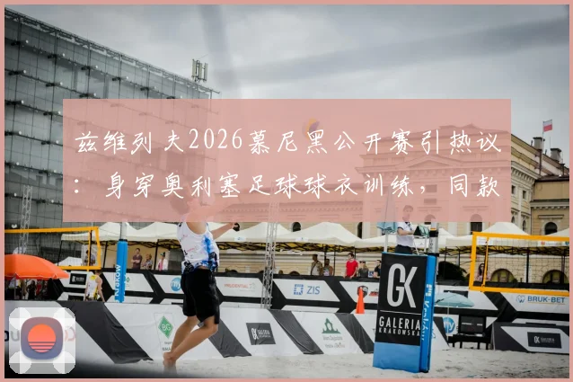 兹维列夫2026慕尼黑公开赛引热议：身穿奥利塞足球球衣训练，同款网球服如何选购及联名款购买指南
