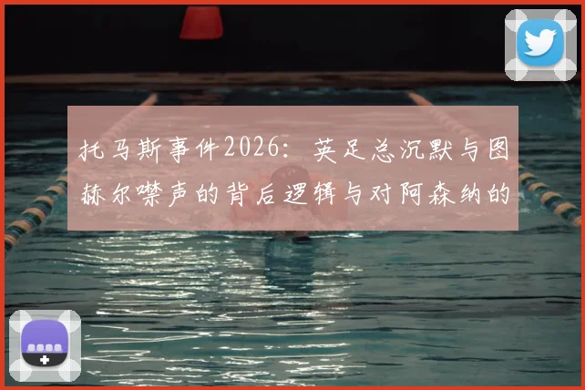 托马斯事件2026:英足总沉默与图赫尔噤声的背后逻辑与对阿森纳的潜在影响分析