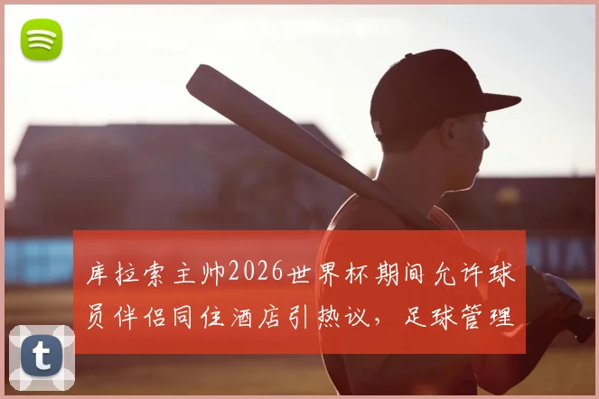 库拉索主帅2026世界杯期间允许球员伴侣同住酒店引热议,足球管理人性化与纪律性如何平衡