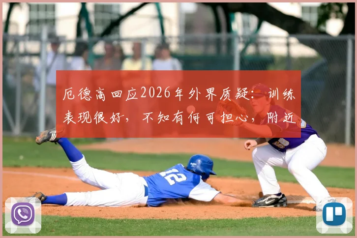 厄德高回应2026年外界质疑：训练表现很好，不知有何可担心，附近期状态与传闻解析