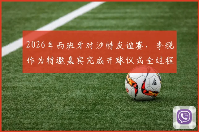 2026年西班牙对沙特友谊赛，李现作为特邀嘉宾完成开球仪式全过程回顾
