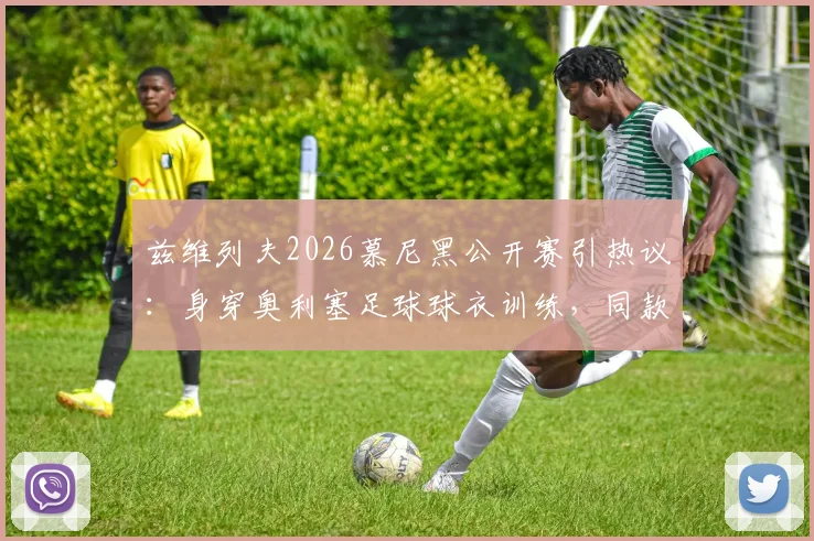 兹维列夫2026慕尼黑公开赛引热议:身穿奥利塞足球球衣训练,同款网球服如何选购及联名款购买指南