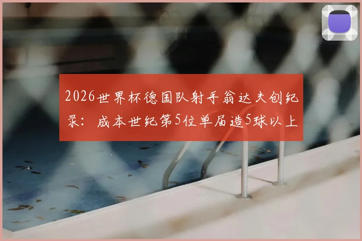 2026世界杯德国队射手翁达夫创纪录:成本世纪第5位单届造5球以上球员,附其生涯数据与技术特点分析