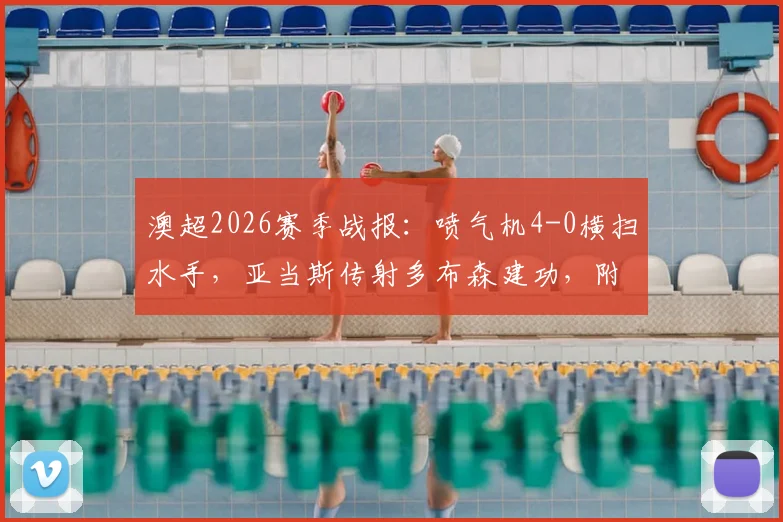 澳超2026赛季战报:喷气机4-0横扫水手,亚当斯传射多布森建功,附全场录像回放链接