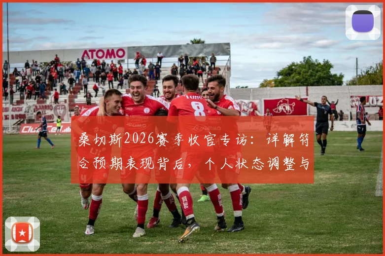桑切斯2026赛季收官专访：详解符合预期表现背后，个人状态调整与赛季高光时刻全回顾