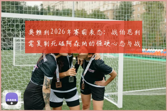 奥赖利2026年赛前表态:战伯恩利需复制死磕阿森纳的强硬心态与战术执行力