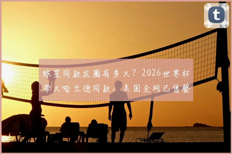球星同款发圈有多火？2026世界杯带火哈兰德同款，美国全网已售罄！