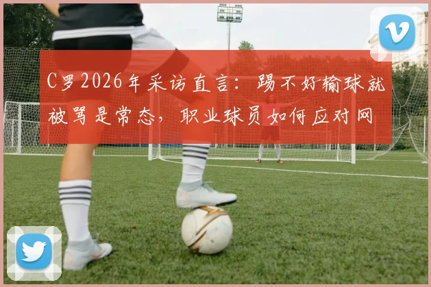 C罗2026年采访直言：踢不好输球就被骂是常态，职业球员如何应对网络攻击与舆论压力？