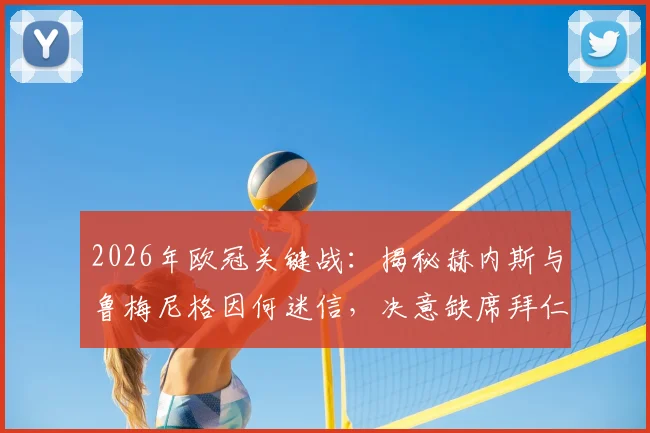 2026年欧冠关键战：揭秘赫内斯与鲁梅尼格因何迷信，决意缺席拜仁客战巴黎的真实原因与体坛迷信文化趣谈
