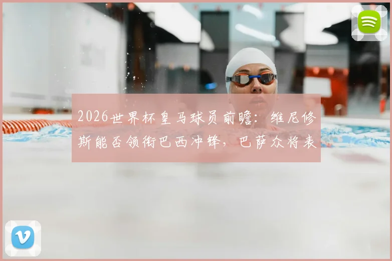 2026世界杯皇马球员前瞻：维尼修斯能否领衔巴西冲锋，巴萨众将表现对比几何？