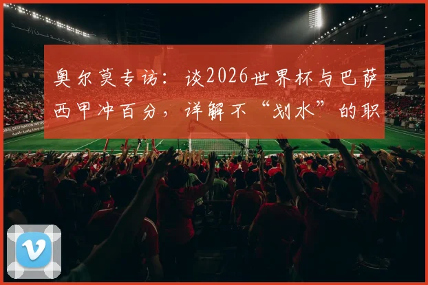 奥尔莫专访：谈2026世界杯与巴萨西甲冲百分，详解不“划水”的职业态度